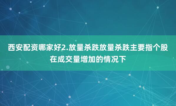 西安配资哪家好2.放量杀跌放量杀跌主要指个股在成交量增加的情况下