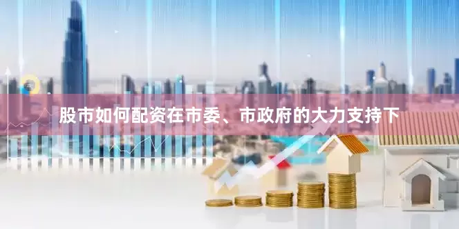 股市如何配资在市委、市政府的大力支持下