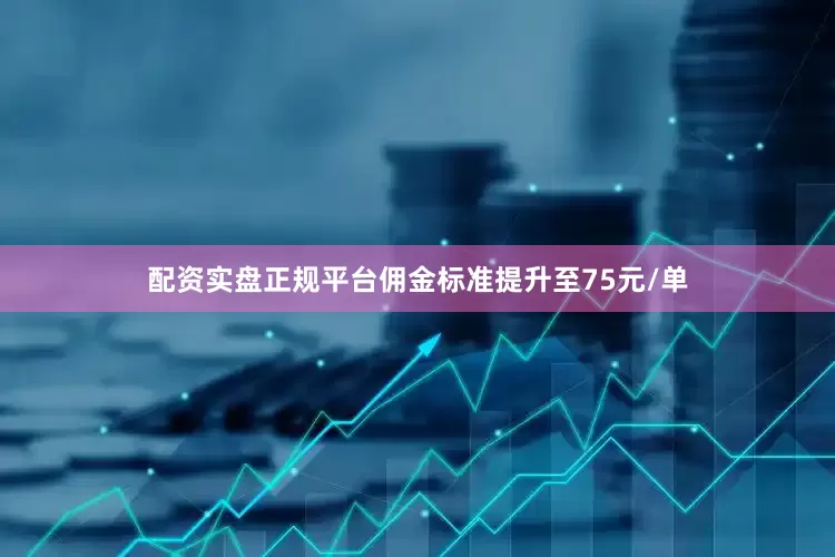 配资实盘正规平台佣金标准提升至75元/单