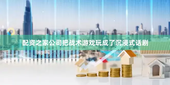 配资之家公司把战术游戏玩成了沉浸式话剧