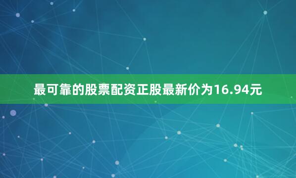 最可靠的股票配资正股最新价为16.94元