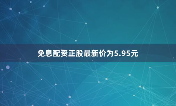 免息配资正股最新价为5.95元