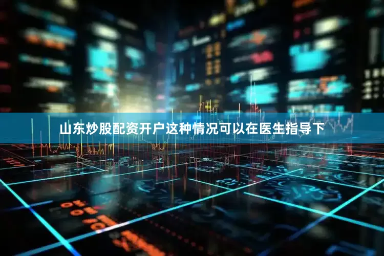 山东炒股配资开户这种情况可以在医生指导下