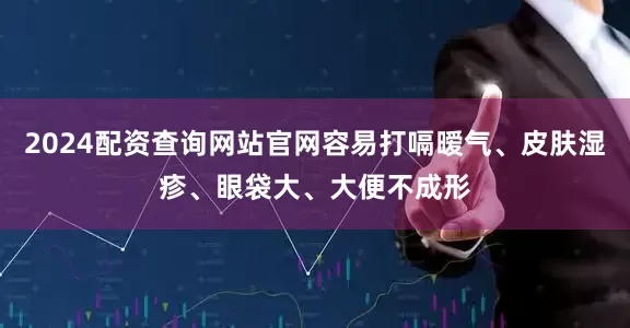 2024配资查询网站官网容易打嗝暧气、皮肤湿疹、眼袋大、大便不成形