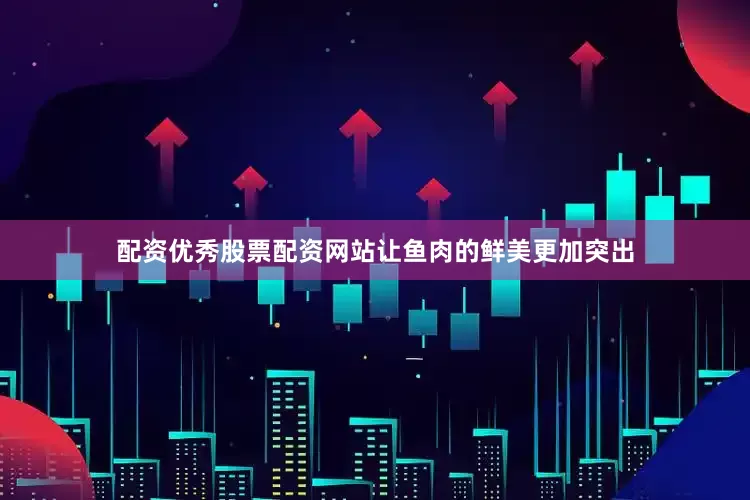 配资优秀股票配资网站让鱼肉的鲜美更加突出