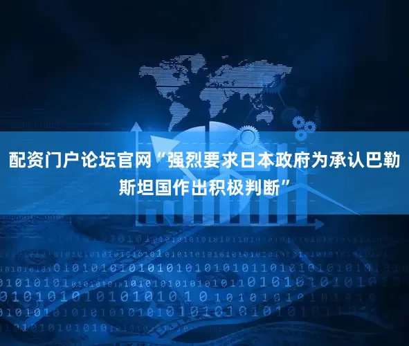 配资门户论坛官网“强烈要求日本政府为承认巴勒斯坦国作出积极判断”