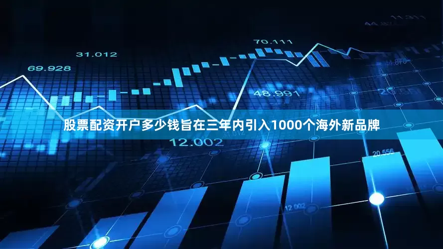 股票配资开户多少钱旨在三年内引入1000个海外新品牌