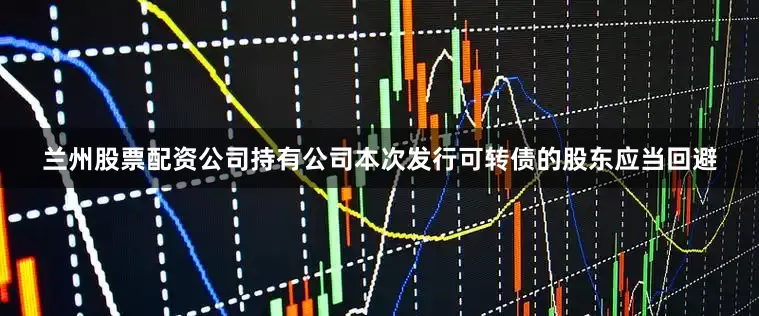 兰州股票配资公司持有公司本次发行可转债的股东应当回避