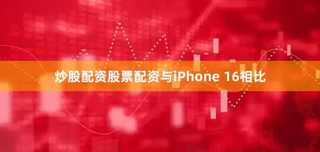 炒股配资股票配资与iPhone 16相比