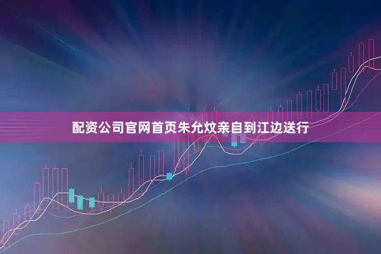 配资公司官网首页朱允炆亲自到江边送行