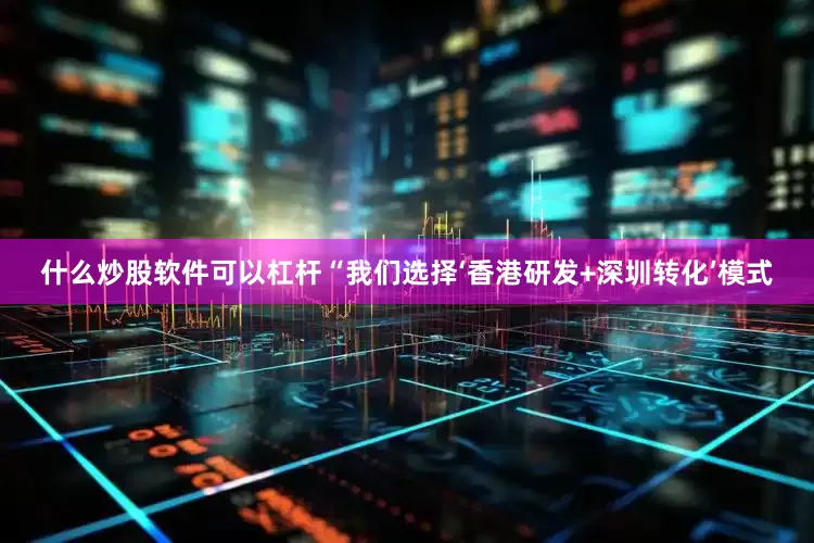 什么炒股软件可以杠杆“我们选择‘香港研发+深圳转化’模式