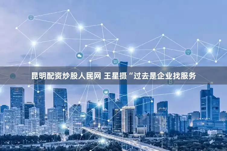 昆明配资炒股人民网 王星摄“过去是企业找服务