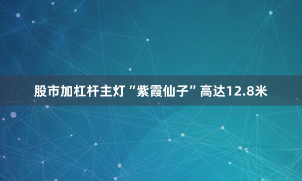 股市加杠杆主灯“紫霞仙子”高达12.8米